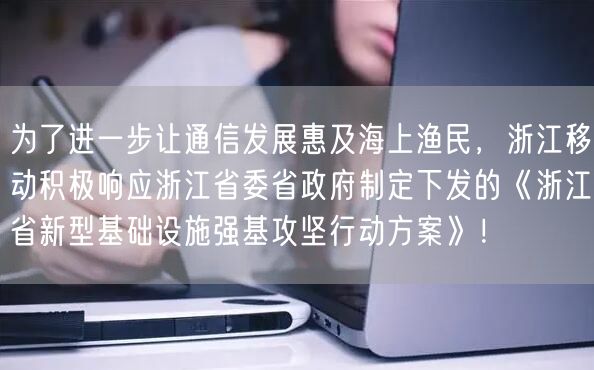 为了进一步让通信发展惠及海上渔民，浙江移动积极响应浙江省委省政府制定下发的《浙江省新型基础设施强基攻坚行动方案》！